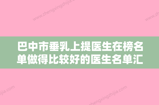 巴中市垂乳上提医生在榜名单做得比较好的医生名单汇总-巴中市垂乳上提整形医生 - 整形之家