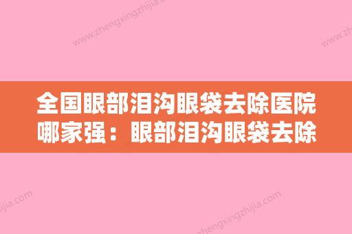 全国眼部泪沟眼袋去除医院哪家强：眼部泪沟眼袋去除医院前50强靠谱名单一览 - 整形之家