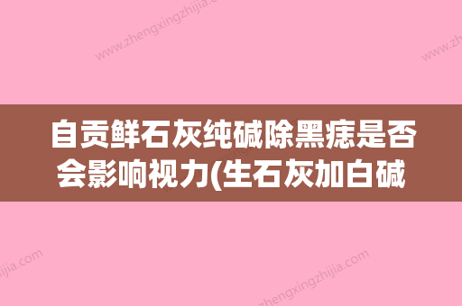 自贡鲜石灰纯碱除黑痣是否会影响视力(生石灰加白碱点痣说明) - 整形之家