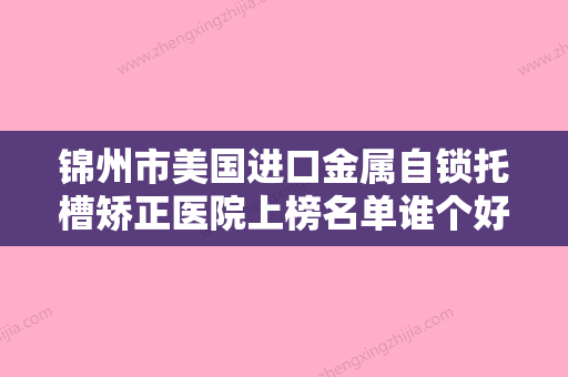 锦州市美国进口金属自锁托槽矫正医院上榜名单谁个好（锦州美康口腔整形门诊部口碑炸裂） - 整形之家