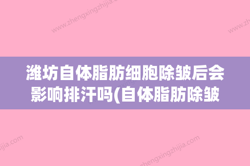 潍坊自体脂肪细胞除皱后会影响排汗吗(自体脂肪除皱手术价格是多少) - 整形之家