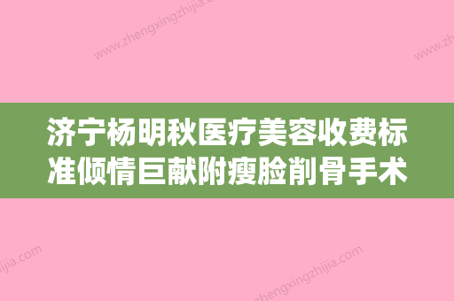 济宁杨明秋医疗美容收费标准倾情巨献附瘦脸削骨手术案例(嘉祥杨明秋诊所电话) - 整形之家