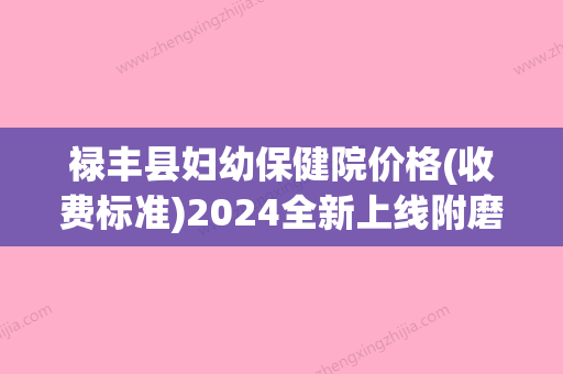 禄丰县妇幼保健院价格(收费标准)2024全新上线附磨脸骨案例(禄丰县医院妇产科电话) - 整形之家