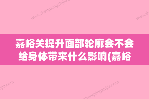 嘉峪关提升面部轮廓会不会给身体带来什么影响(嘉峪关美容医院在哪里) - 整形之家