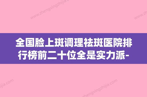 全国脸上斑调理祛斑医院排行榜前二十位全是实力派-实力不相上下_(脸部祛斑哪个医院好) - 整形之家