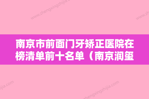 南京市前面门牙矫正医院在榜清单前十名单（南京润玺口腔门诊部体验过都说实力效果好） - 整形之家