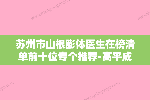 苏州市山根膨体医生在榜清单前十位专个推荐-高平成彥医生坐诊医院 - 整形之家