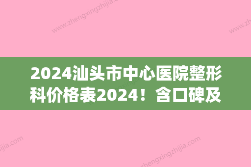 2024汕头市中心医院整形科价格表2024！含口碑及去胎记收费标准(汕头中心医院有没有整形科)