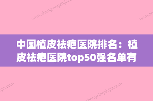 中国植皮祛疤医院排名：植皮祛疤医院top50强名单有变化(全国植皮手术做的最好的医院是哪家?) - 整形之家