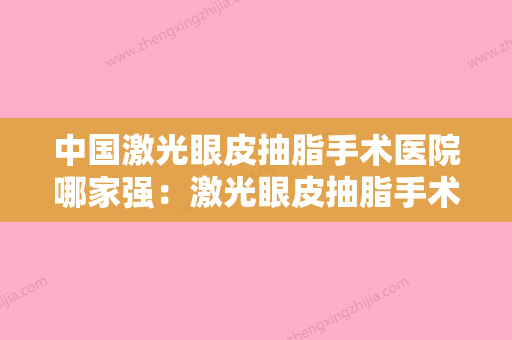 中国激光眼皮抽脂手术医院哪家强：激光眼皮抽脂手术医院前50佳宣布上线 - 整形之家