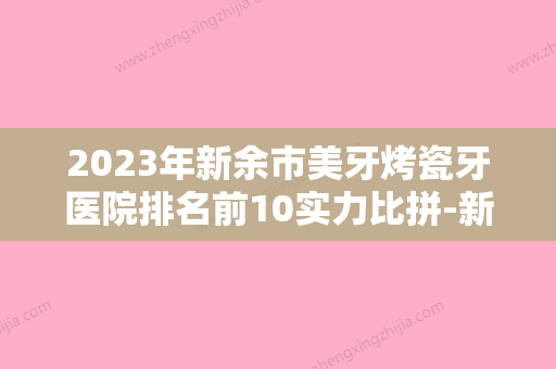 2023年新余市美牙烤瓷牙医院排名前10实力比拼-新余市美牙烤瓷牙口腔医院 - 整形之家