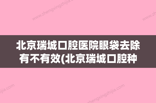 北京瑞城口腔医院眼袋去除有不有效(北京瑞城口腔种植医学研究院) - 整形之家