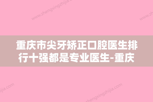 重庆市尖牙矫正口腔医生排行十强都是专业医生-重庆市尖牙矫正医生2023价格优惠情况 - 整形之家