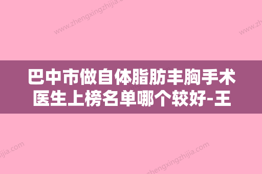 巴中市做自体脂肪丰胸手术医生上榜名单哪个较好-王艳方医生网评真不错 - 整形之家