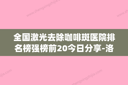 全国激光去除咖啡斑医院排名榜强榜前20今日分享-洛阳总(激光治疗咖啡斑多少钱一次) - 整形之家