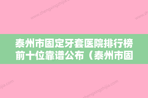 泰州市固定牙套医院排行榜前十位靠谱公布（泰州市固定牙套口腔医院大牌子资质各方面放心~） - 整形之家