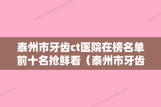 泰州市牙齿ct医院在榜名单前十名抢鲜看（泰州市牙齿ct口腔医院专家力推） - 整形之家