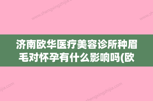 济南欧华医疗美容诊所种眉毛对怀孕有什么影响吗(欧华医疗美容机构) - 整形之家