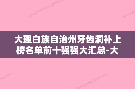 大理白族自治州牙齿洞补上榜名单前十强强大汇总-大理白族自治州牙齿洞补口腔医生 - 整形之家