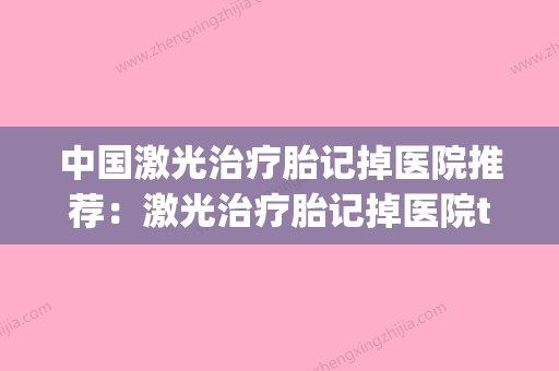 中国激光治疗胎记掉医院推荐：激光治疗胎记掉医院top50强揭露(激光治疗胎记一次多少钱) - 整形之家