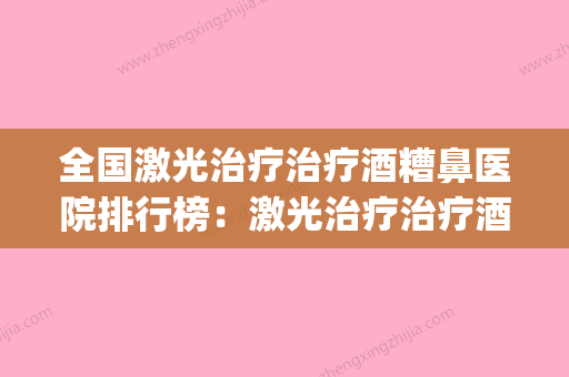 全国激光治疗治疗酒糟鼻医院排行榜：激光治疗治疗酒糟鼻医院top50强精选榜单 - 整形之家