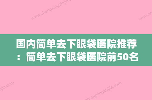 国内简单去下眼袋医院推荐：简单去下眼袋医院前50名意想不到(专业去眼袋的医院) - 整形之家