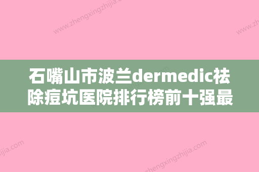 石嘴山市波兰dermedic祛除痘坑医院排行榜前十强最新榜单发布（石嘴山市波兰dermedic祛除痘坑整形医院） - 整形之家