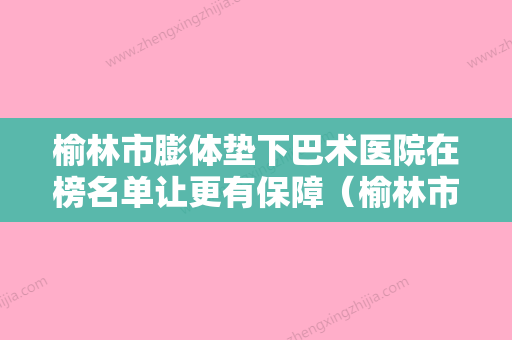 榆林市膨体垫下巴术医院在榜名单让更有保障（榆林市膨体垫下巴术整形医院） - 整形之家