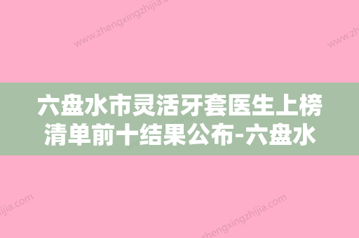 六盘水市灵活牙套医生上榜清单前十结果公布-六盘水市吴蕊口腔医生 - 整形之家