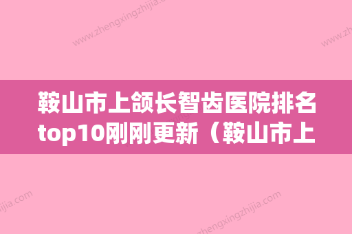 鞍山市上颌长智齿医院排名top10刚刚更新（鞍山市上颌长智齿口腔医院机构期待值拉满） - 整形之家