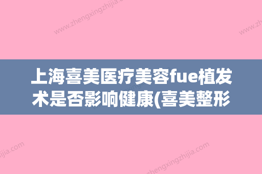 上海喜美医疗美容fue植发术是否影响健康(喜美整形医院) - 整形之家