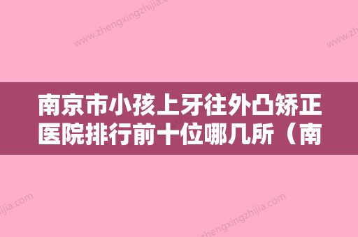 南京市小孩上牙往外凸矫正医院排行前十位哪几所（南京市小孩上牙往外凸矫正口腔医院等口碑实力-价格表） - 整形之家