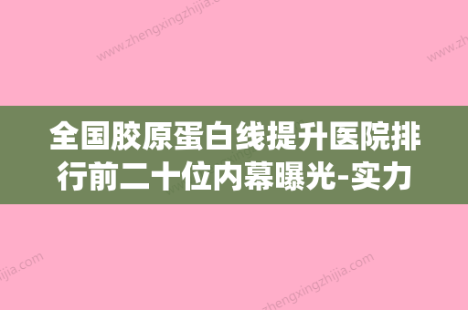 全国胶原蛋白线提升医院排行前二十位内幕曝光-实力口碑并存(胶原蛋白线面部提升视频) - 整形之家