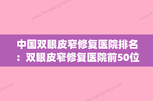 中国双眼皮窄修复医院排名：双眼皮窄修复医院前50位权威榜单发布(比较窄的双眼皮) - 整形之家