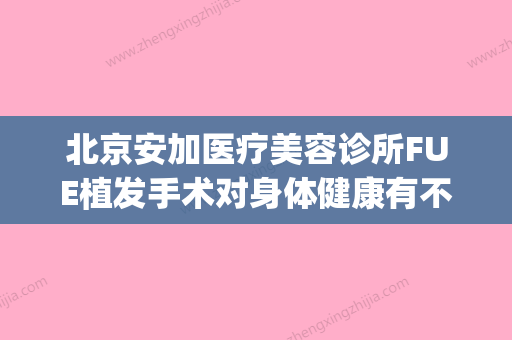 北京安加医疗美容诊所FUE植发手术对身体健康有不利影响吗(安加整形) - 整形之家