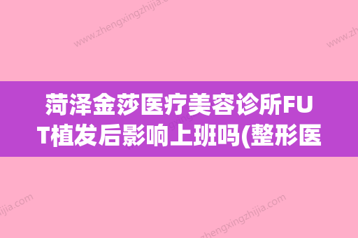 菏泽金莎医疗美容诊所FUT植发后影响上班吗(整形医院植发价格) - 整形之家