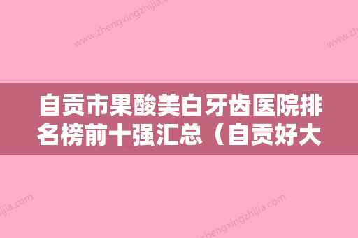 自贡市果酸美白牙齿医院排名榜前十强汇总（自贡好大夫口腔诊所收费合理推荐） - 整形之家