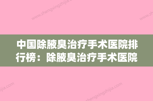 中国除腋臭治疗手术医院排行榜：除腋臭治疗手术医院top50强每日上新 - 整形之家