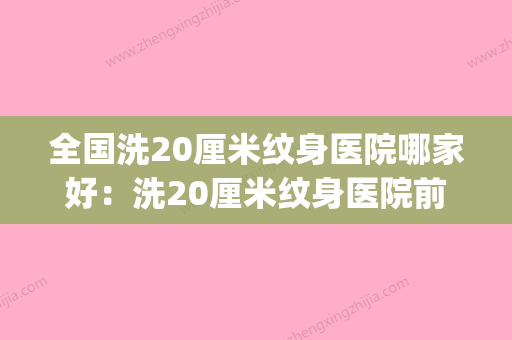 全国洗20厘米纹身医院哪家好：洗20厘米纹身医院前50明细更新(洗一个二十厘米的纹身多少钱) - 整形之家