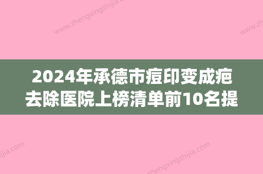 2024年承德市痘印变成疤去除医院上榜清单前10名提前知晓(承德市黑天鹅美容门诊部在榜) - 整形之家