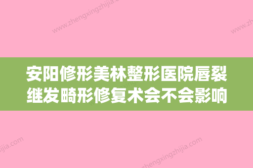 安阳修形美林整形医院唇裂继发畸形修复术会不会影响以后做妈妈(修形美林整形医院电话) - 整形之家