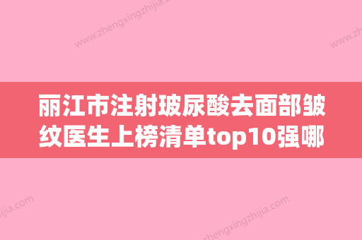 丽江市注射玻尿酸去面部皱纹医生上榜清单top10强哪几位效果赞-刘传君医生靠谱权威 - 整形之家