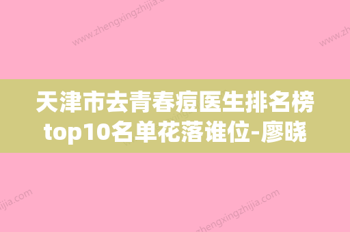 天津市去青春痘医生排名榜top10名单花落谁位-廖晓玲医生领衔前三强 - 整形之家