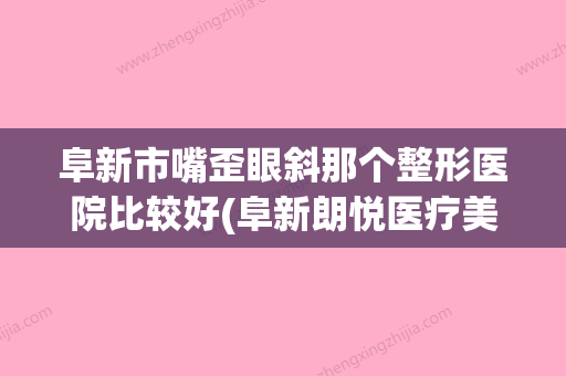 阜新市嘴歪眼斜那个整形医院比较好(阜新朗悦医疗美容名列前茅~)(阜新哪家整形医院好谁知道) - 整形之家