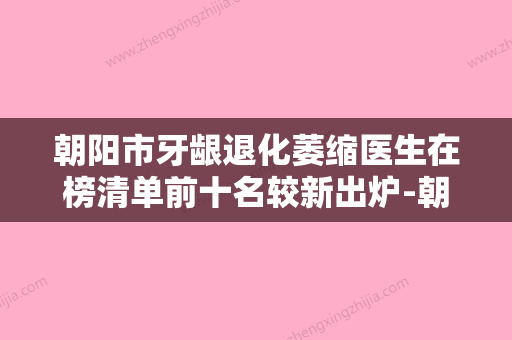 朝阳市牙龈退化萎缩医生在榜清单前十名较新出炉-朝阳市牙龈退化萎缩口腔医生 - 整形之家