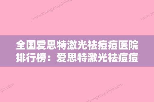 全国爱思特激光祛痘痘医院排行榜：爱思特激光祛痘痘医院前50名扒一扒 - 整形之家