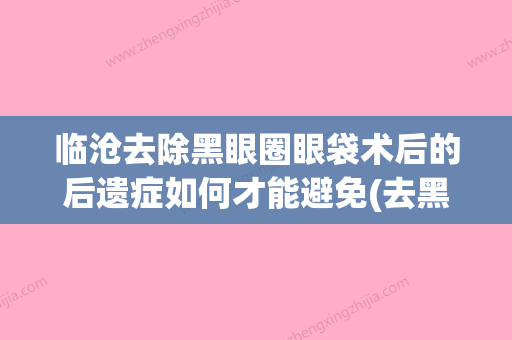 临沧去除黑眼圈眼袋术后的后遗症如何才能避免(去黑眼圈眼袋手术能维持多久) - 整形之家