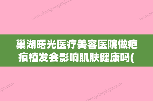 巢湖曙光医疗美容医院做疤痕植发会影响肌肤健康吗(疤痕植发整形修改医院) - 整形之家