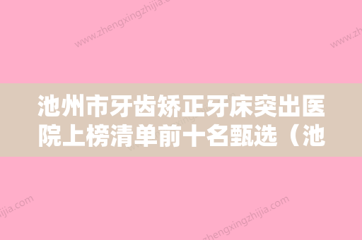 池州市牙齿矫正牙床突出医院上榜清单前十名甄选（池州市牙齿矫正牙床突出口腔医院谁的技术更好） - 整形之家