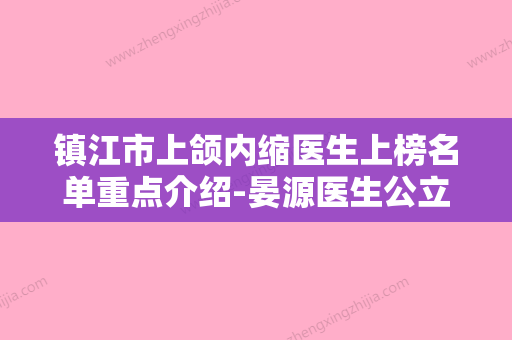 镇江市上颌内缩医生上榜名单重点介绍-晏源医生公立私立医生对比汇总 - 整形之家